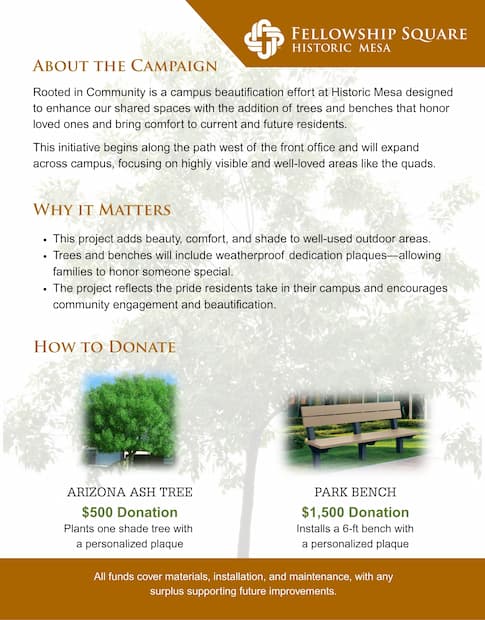 A clean, informative layout with text overlaid on a faded tree background. The Fellowship Square Historic Mesa logo appears at the top. Sections titled “About the Campaign,” “Why It Matters,” and “How to Donate” describe a beautification initiative adding trees and benches to the Historic Mesa campus. Key points include beautifying shared outdoor areas, offering dedication plaques, and fostering community pride. At the bottom are two donation options: a $500 Arizona Ash Tree with plaque, and a $1,500 Park Bench with plaque. The footer clarifies that donations support materials, installation, and ongoing improvements.